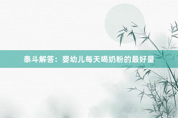 泰斗解答：婴幼儿每天喝奶粉的最好量