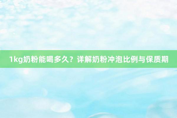 1kg奶粉能喝多久？详解奶粉冲泡比例与保质期