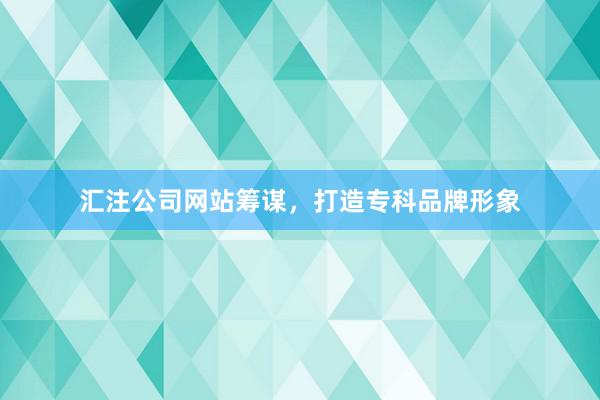 汇注公司网站筹谋，打造专科品牌形象