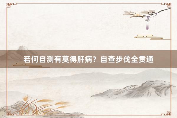若何自测有莫得肝病？自查步伐全贯通