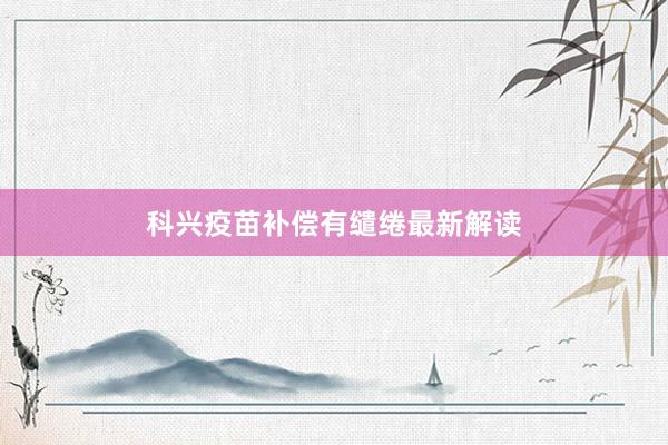 科兴疫苗补偿有缱绻最新解读